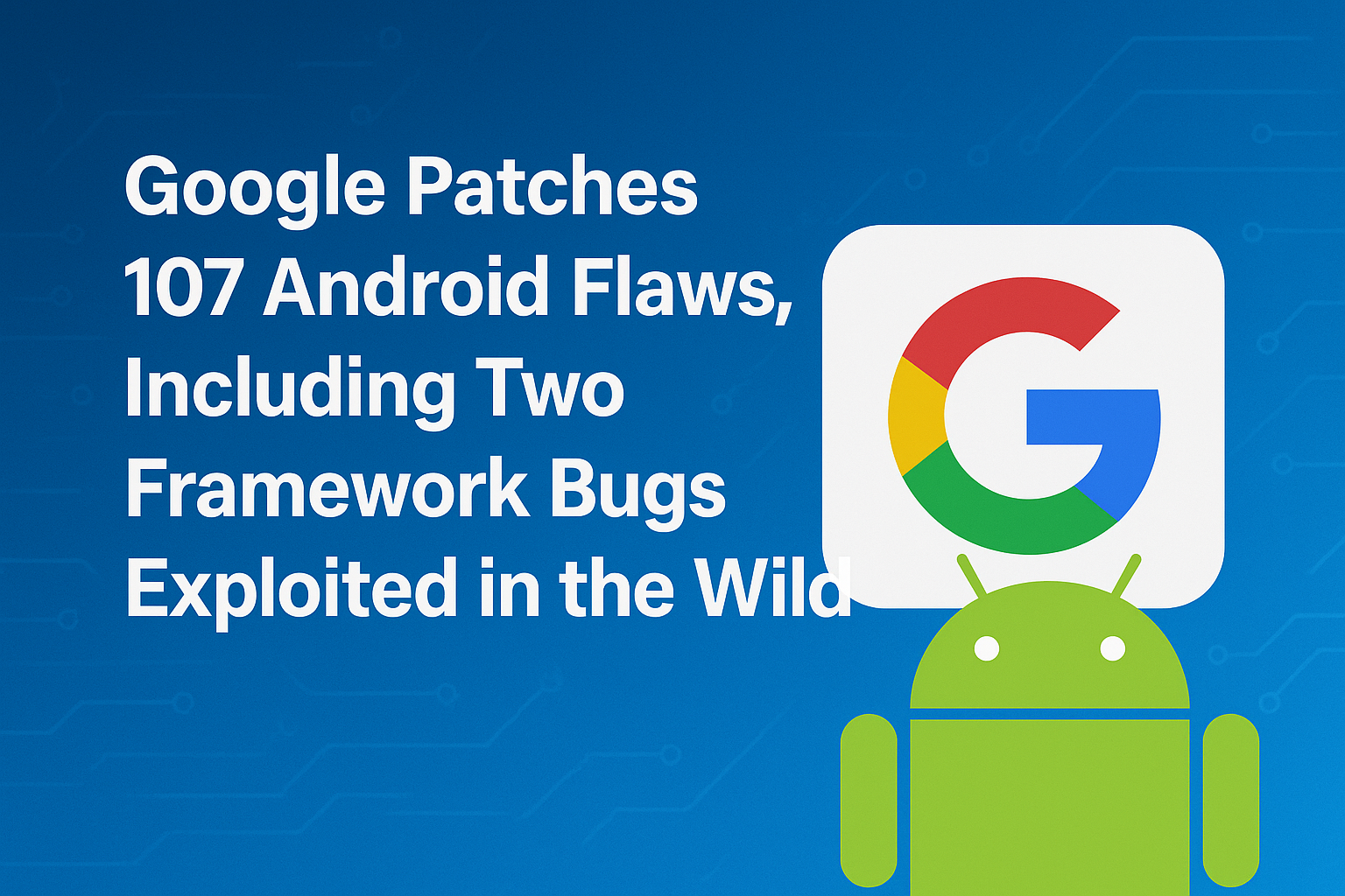 Google Patches 107 Android Flaws, Including Two Framework Bugs Exploited in the Wild